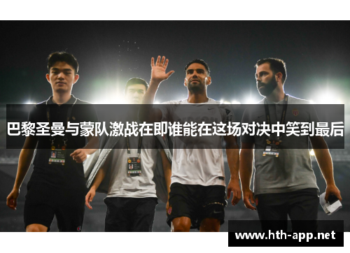 巴黎圣曼与蒙队激战在即谁能在这场对决中笑到最后